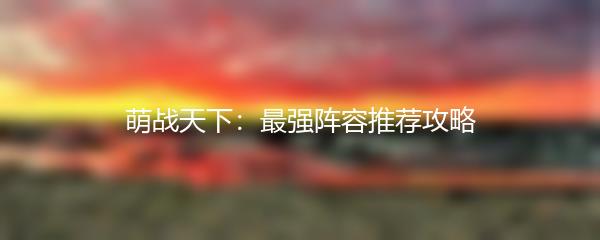 萌战天下：最强阵容推荐攻略