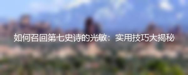 如何召回第七史诗的光敏：实用技巧大揭秘