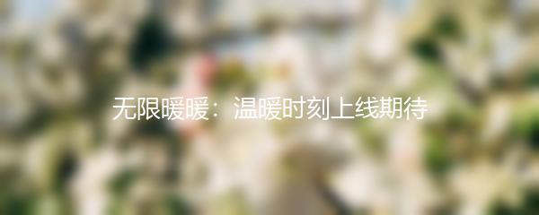 无限暖暖：温暖时刻上线期待