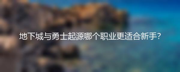 地下城与勇士起源哪个职业更适合新手？