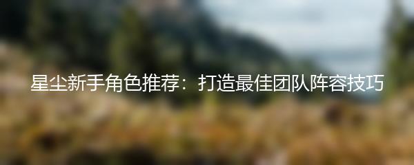 星尘新手角色推荐：打造最佳团队阵容技巧