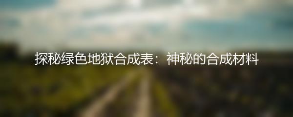 探秘绿色地狱合成表：神秘的合成材料