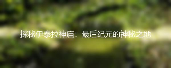 探秘伊泰拉神庙：最后纪元的神秘之地