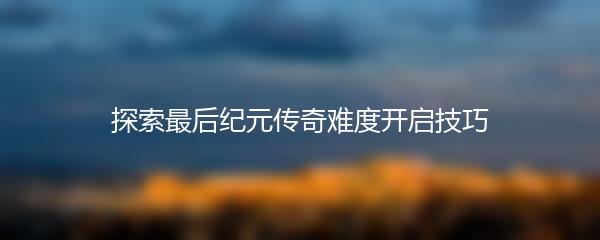 探索最后纪元传奇难度开启技巧