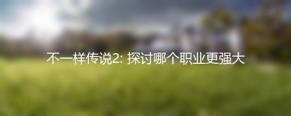 不一样传说2: 探讨哪个职业更强大
