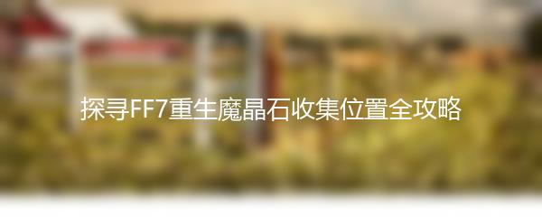 探寻FF7重生魔晶石收集位置全攻略