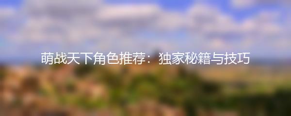 萌战天下角色推荐：独家秘籍与技巧