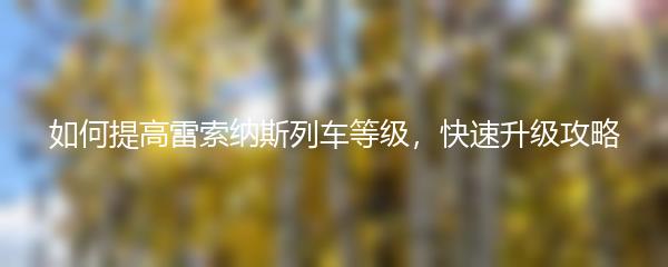 如何提高雷索纳斯列车等级，快速升级攻略