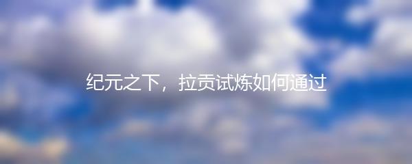 纪元之下，拉贡试炼如何通过
