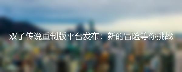 双子传说重制版平台发布：新的冒险等你挑战