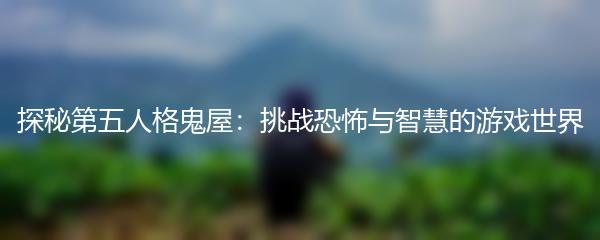 探秘第五人格鬼屋：挑战恐怖与智慧的游戏世界
