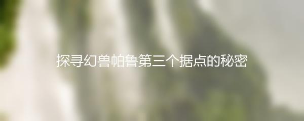 探寻幻兽帕鲁第三个据点的秘密