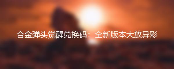 合金弹头觉醒兑换码：全新版本大放异彩