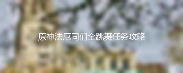 原神法厄同们全跳舞任务攻略