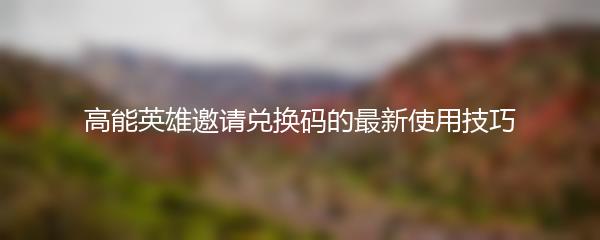 高能英雄邀请兑换码的最新使用技巧