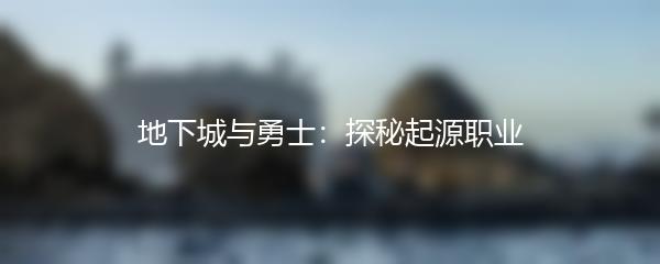 地下城与勇士：探秘起源职业