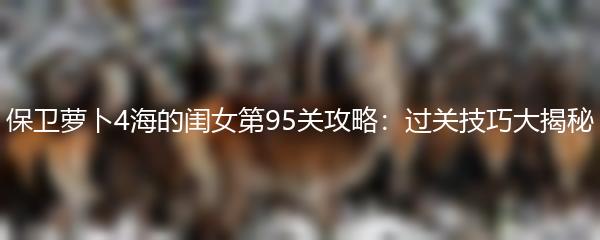 保卫萝卜4海的闺女第95关攻略：过关技巧大揭秘