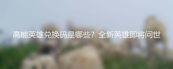 高能英雄兑换码是哪些？全新英雄即将问世