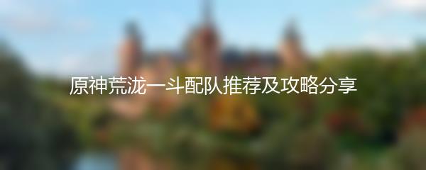 原神荒泷一斗配队推荐及攻略分享