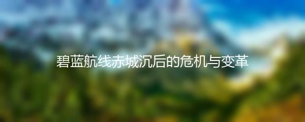 碧蓝航线赤城沉后的危机与变革