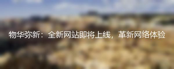 物华弥新：全新网站即将上线，革新网络体验
