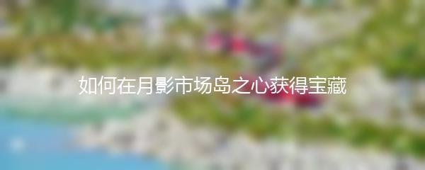 如何在月影市场岛之心获得宝藏