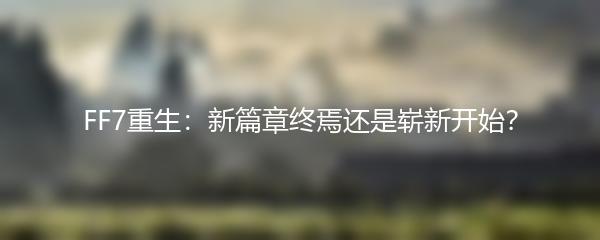 FF7重生：新篇章终焉还是崭新开始？