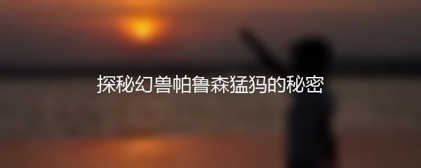 探秘幻兽帕鲁森猛犸的秘密