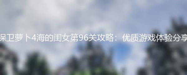 保卫萝卜4海的闺女第96关攻略：优质游戏体验分享