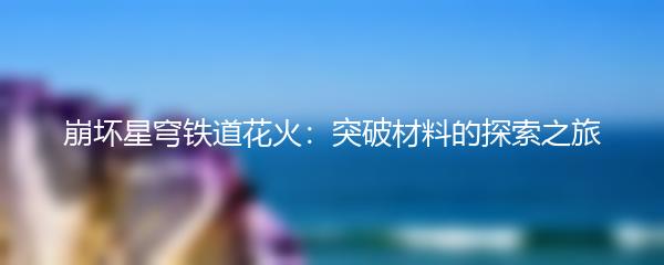 崩坏星穹铁道花火：突破材料的探索之旅