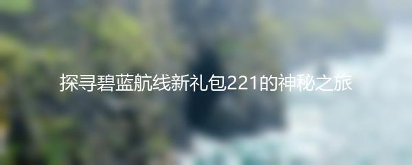 探寻碧蓝航线新礼包221的神秘之旅