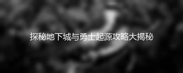 探秘地下城与勇士起源攻略大揭秘