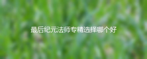 最后纪元法师专精选择哪个好