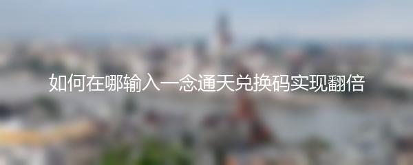 如何在哪输入一念通天兑换码实现翻倍