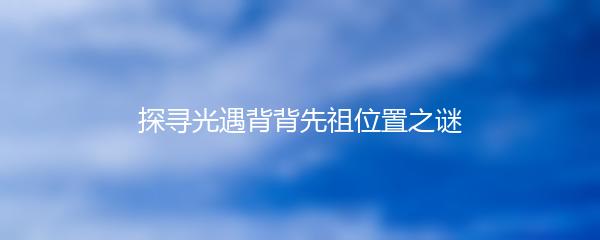 探寻光遇背背先祖位置之谜