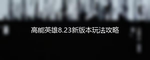 高能英雄8.23新版本玩法攻略