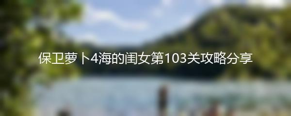 保卫萝卜4海的闺女第103关攻略分享