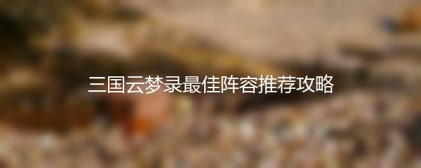 三国云梦录最佳阵容推荐攻略
