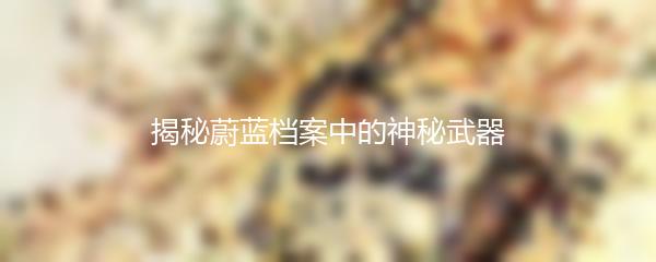 揭秘蔚蓝档案中的神秘武器