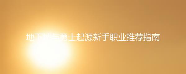 地下城与勇士起源新手职业推荐指南