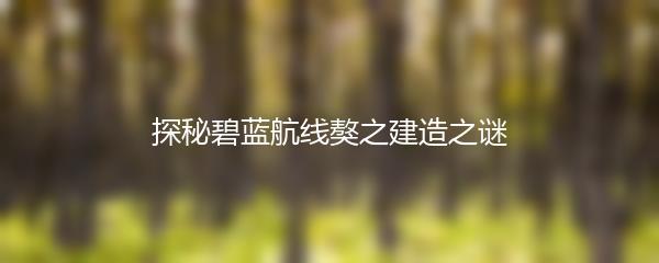 探秘碧蓝航线獒之建造之谜