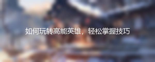 如何玩转高能英雄，轻松掌握技巧