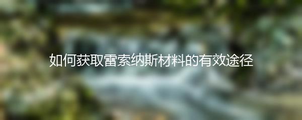 如何获取雷索纳斯材料的有效途径