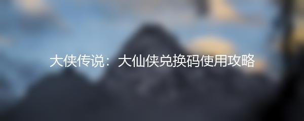 大侠传说：大仙侠兑换码使用攻略
