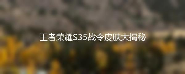 王者荣耀S35战令皮肤大揭秘
