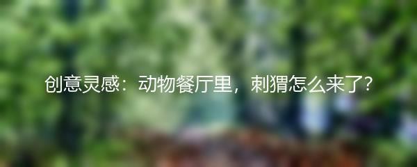 创意灵感：动物餐厅里，刺猬怎么来了？