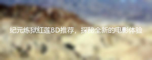 纪元炼狱红莲BD推荐，探秘全新的电影体验