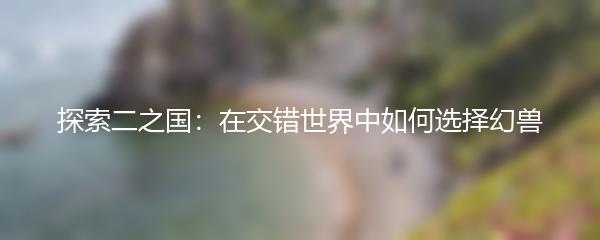 探索二之国：在交错世界中如何选择幻兽
