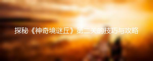 探秘《神奇境谜丘》第二关的技巧与攻略