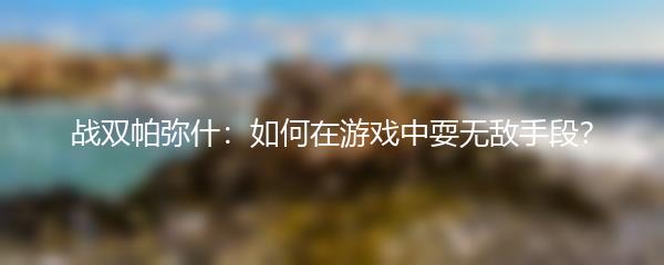 战双帕弥什：如何在游戏中耍无敌手段？